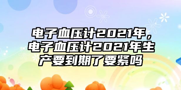 電子血壓計(jì)2021年，電子血壓計(jì)2021年生產(chǎn)要到期了要緊嗎