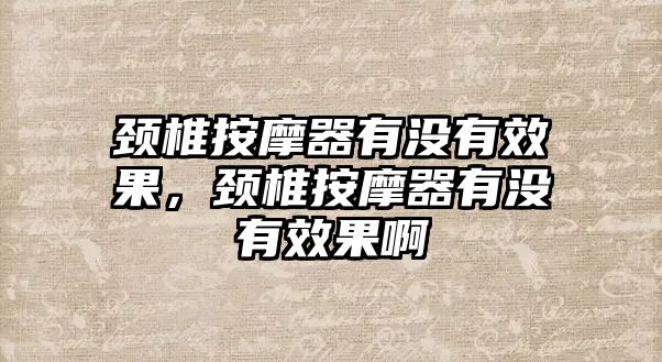 頸椎按摩器有沒有效果，頸椎按摩器有沒有效果啊