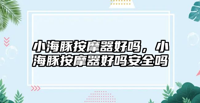 小海豚按摩器好嗎，小海豚按摩器好嗎安全嗎