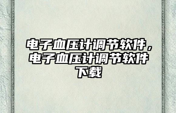 電子血壓計(jì)調(diào)節(jié)軟件，電子血壓計(jì)調(diào)節(jié)軟件下載