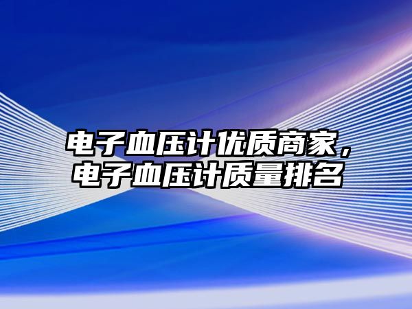 電子血壓計優(yōu)質(zhì)商家，電子血壓計質(zhì)量排名