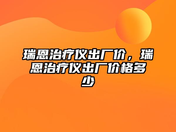 瑞恩治療儀出廠價(jià)，瑞恩治療儀出廠價(jià)格多少