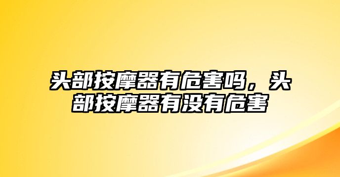 頭部按摩器有危害嗎，頭部按摩器有沒有危害