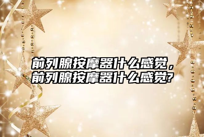 前列腺按摩器什么感覺，前列腺按摩器什么感覺?