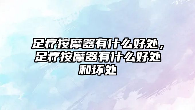 足療按摩器有什么好處，足療按摩器有什么好處和壞處