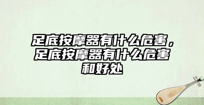 足底按摩器有什么危害，足底按摩器有什么危害和好處
