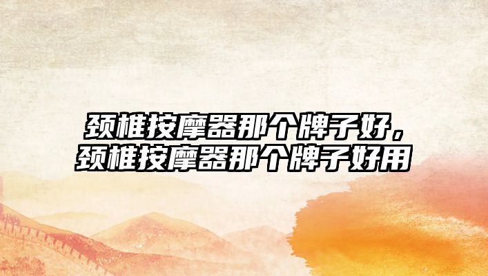 頸椎按摩器那個牌子好，頸椎按摩器那個牌子好用