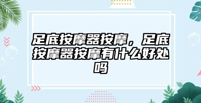 足底按摩器按摩，足底按摩器按摩有什么好處嗎