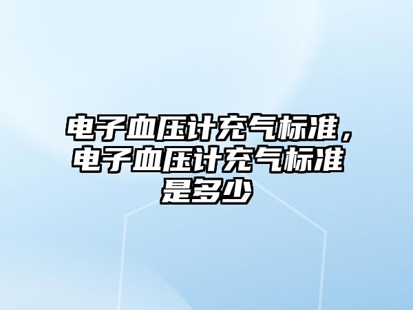 電子血壓計(jì)充氣標(biāo)準(zhǔn)，電子血壓計(jì)充氣標(biāo)準(zhǔn)是多少