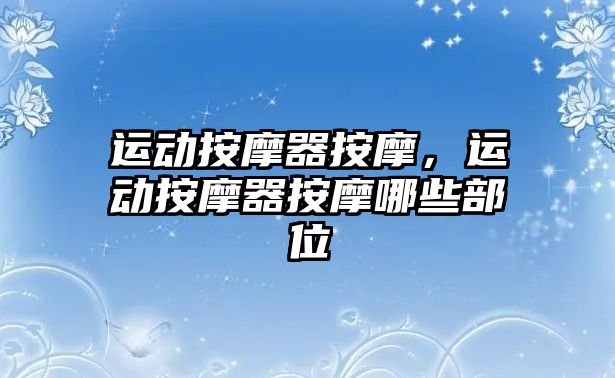 運動按摩器按摩，運動按摩器按摩哪些部位