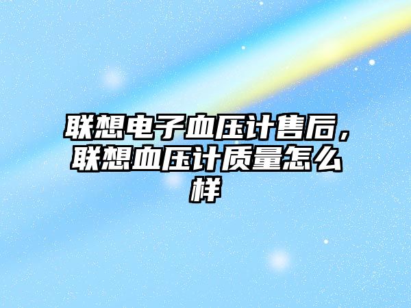 聯(lián)想電子血壓計售后，聯(lián)想血壓計質(zhì)量怎么樣
