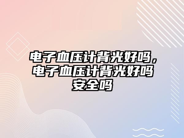 電子血壓計背光好嗎，電子血壓計背光好嗎安全嗎