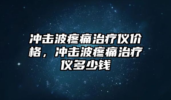 沖擊波疼痛治療儀價(jià)格，沖擊波疼痛治療儀多少錢
