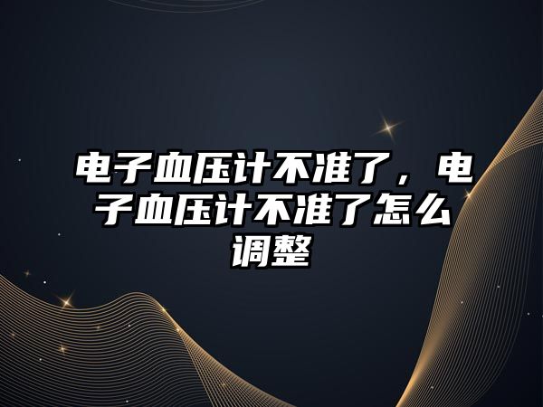 電子血壓計不準(zhǔn)了，電子血壓計不準(zhǔn)了怎么調(diào)整