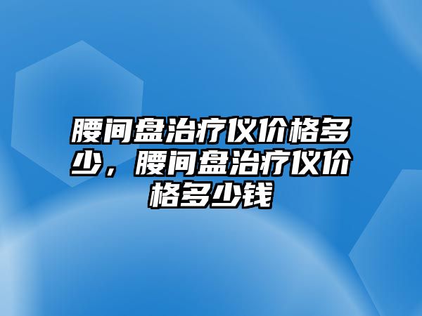 腰間盤治療儀價格多少，腰間盤治療儀價格多少錢