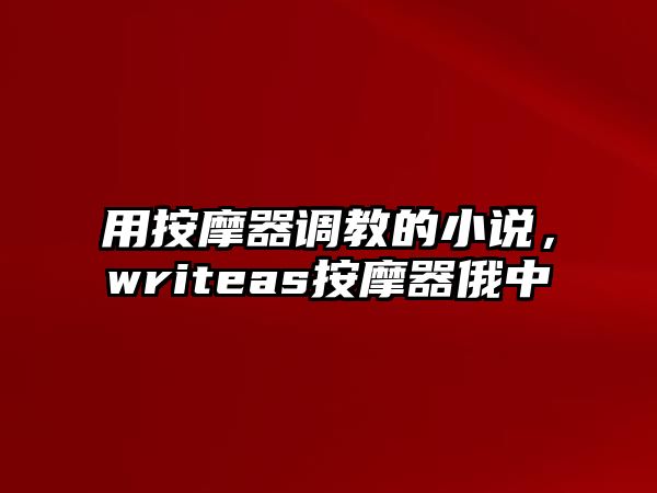 用按摩器調(diào)教的小說(shuō)，writeas按摩器俄中