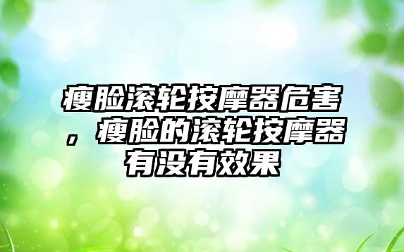 瘦臉滾輪按摩器危害，瘦臉的滾輪按摩器有沒有效果
