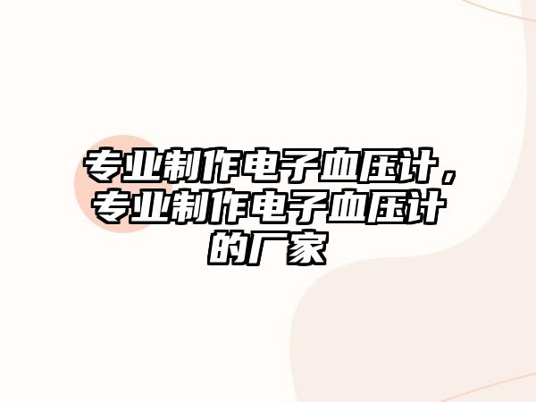 專業(yè)制作電子血壓計(jì)，專業(yè)制作電子血壓計(jì)的廠家