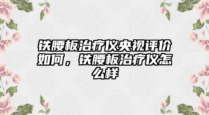 鐵腰板治療儀央視評(píng)價(jià)如何，鐵腰板治療儀怎么樣