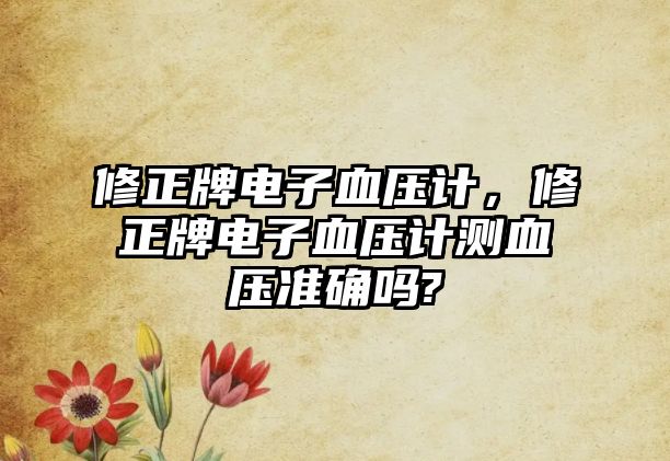 修正牌電子血壓計，修正牌電子血壓計測血壓準(zhǔn)確嗎?