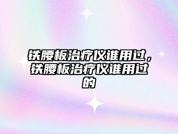 鐵腰板治療儀誰用過，鐵腰板治療儀誰用過的