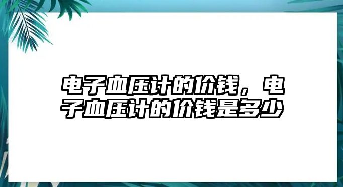 電子血壓計(jì)的價(jià)錢，電子血壓計(jì)的價(jià)錢是多少