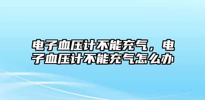 電子血壓計不能充氣，電子血壓計不能充氣怎么辦
