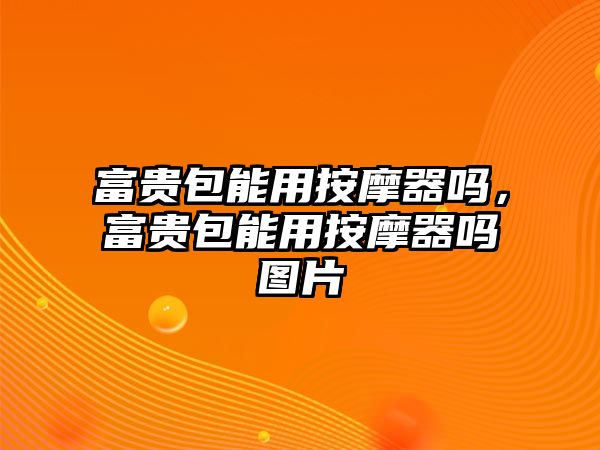富貴包能用按摩器嗎，富貴包能用按摩器嗎圖片