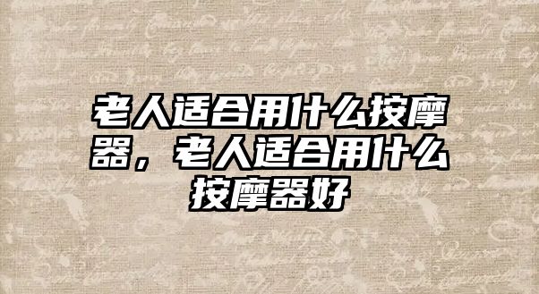 老人適合用什么按摩器，老人適合用什么按摩器好