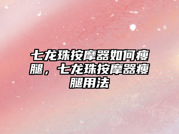七龍珠按摩器如何瘦腿，七龍珠按摩器瘦腿用法
