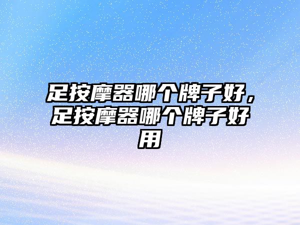足按摩器哪個(gè)牌子好，足按摩器哪個(gè)牌子好用