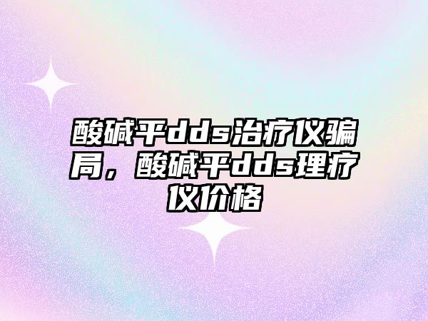 酸堿平dds治療儀騙局，酸堿平dds理療儀價(jià)格