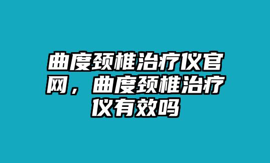 曲度頸椎治療儀官網(wǎng)，曲度頸椎治療儀有效嗎