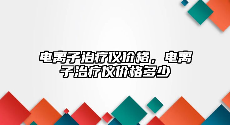 電離子治療儀價(jià)格，電離子治療儀價(jià)格多少