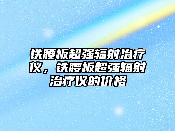 鐵腰板超強(qiáng)輻射治療儀，鐵腰板超強(qiáng)輻射治療儀的價(jià)格
