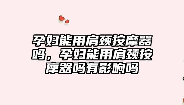 孕婦能用肩頸按摩器嗎，孕婦能用肩頸按摩器嗎有影響嗎