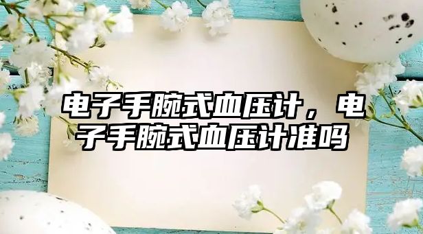 電子手腕式血壓計，電子手腕式血壓計準(zhǔn)嗎