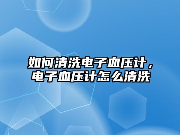 如何清洗電子血壓計，電子血壓計怎么清洗