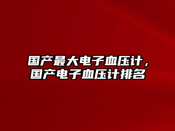 國產(chǎn)最大電子血壓計，國產(chǎn)電子血壓計排名