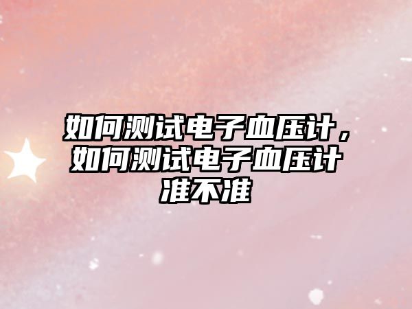 如何測試電子血壓計，如何測試電子血壓計準(zhǔn)不準(zhǔn)