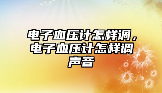 電子血壓計怎樣調(diào)，電子血壓計怎樣調(diào)聲音