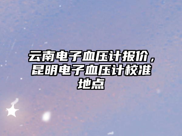 云南電子血壓計報價，昆明電子血壓計校準(zhǔn)地點