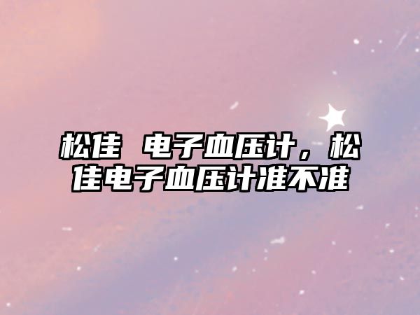 松佳 電子血壓計(jì)，松佳電子血壓計(jì)準(zhǔn)不準(zhǔn)