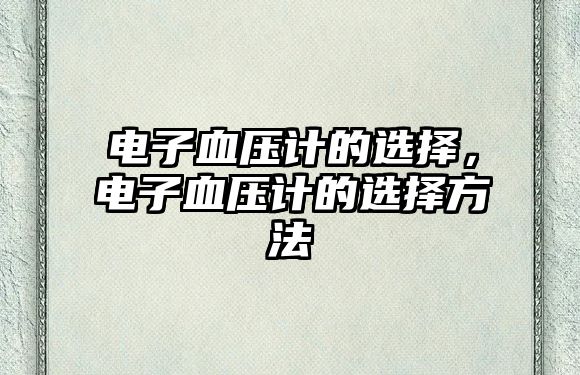 電子血壓計(jì)的選擇，電子血壓計(jì)的選擇方法