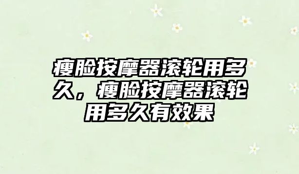 瘦臉按摩器滾輪用多久，瘦臉按摩器滾輪用多久有效果