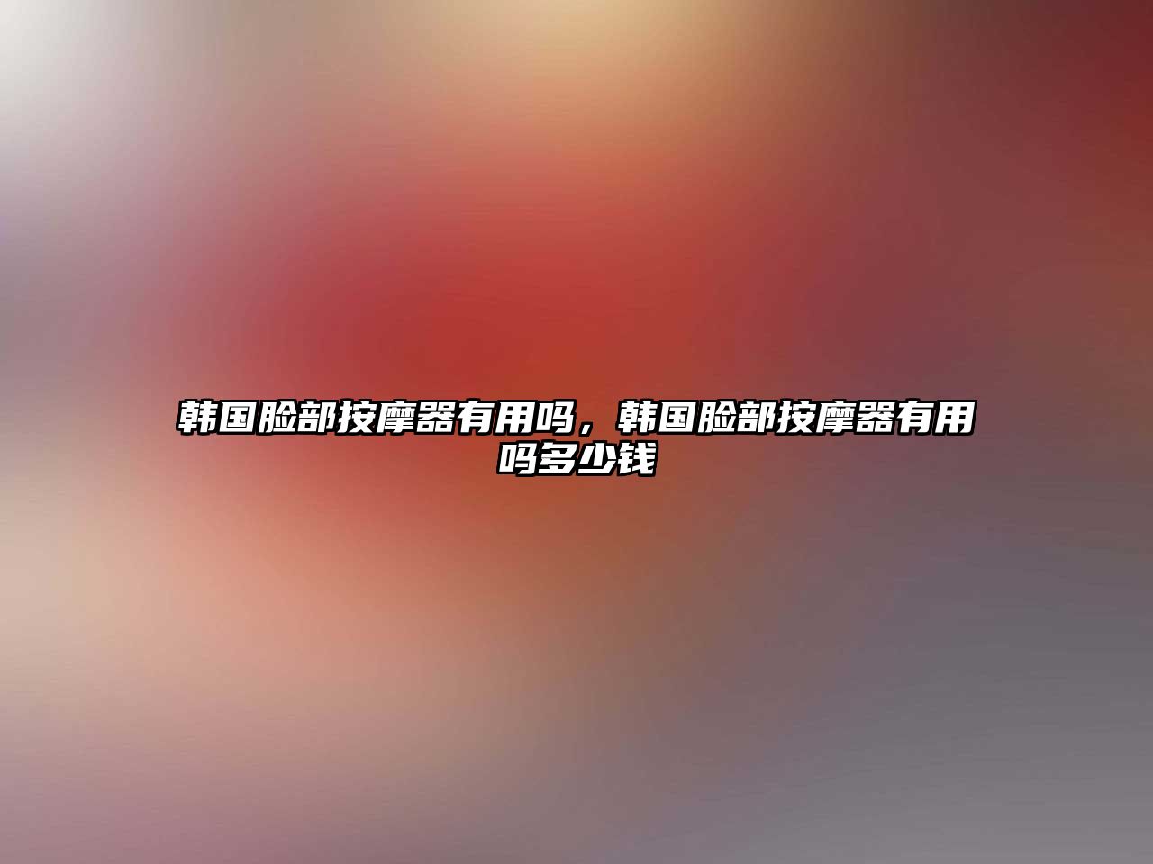 韓國(guó)臉部按摩器有用嗎，韓國(guó)臉部按摩器有用嗎多少錢