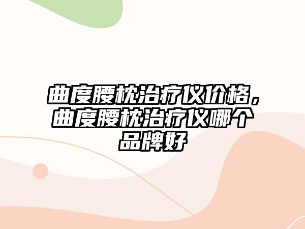 曲度腰枕治療儀價(jià)格，曲度腰枕治療儀哪個品牌好