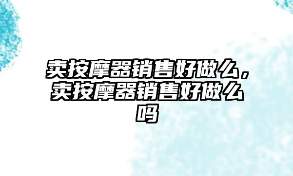 賣(mài)按摩器銷(xiāo)售好做么，賣(mài)按摩器銷(xiāo)售好做么嗎