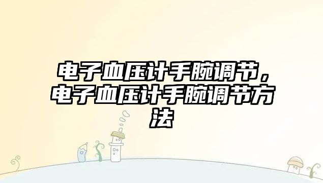 電子血壓計手腕調(diào)節(jié)，電子血壓計手腕調(diào)節(jié)方法