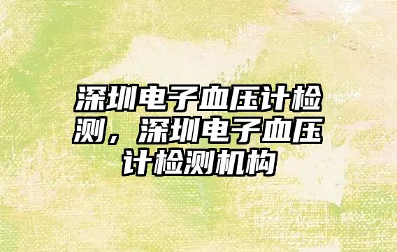 深圳電子血壓計檢測，深圳電子血壓計檢測機構(gòu)
